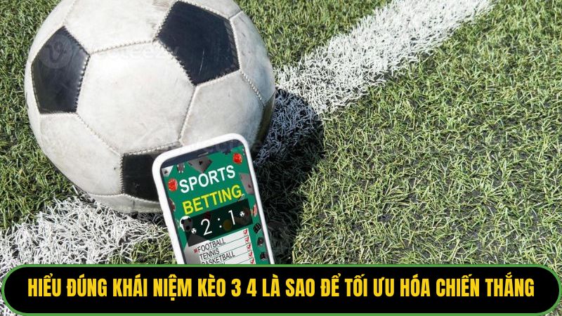 Hiểu đúng khái niệm kèo 3 4 là sao để tối ưu hóa chiến thắng