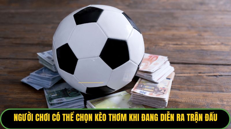 Người chơi có thể chọn kèo thơm khi đang diễn ra trận đấu
