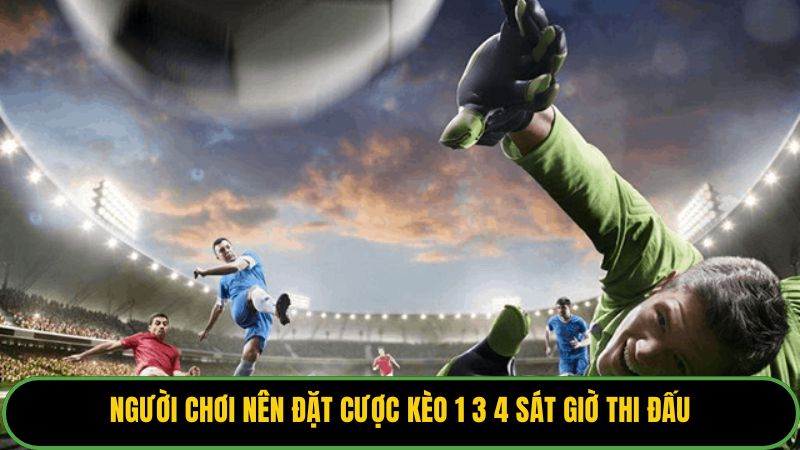 Người chơi nên đặt cược kèo 1 3 4 sát giờ thi đấu