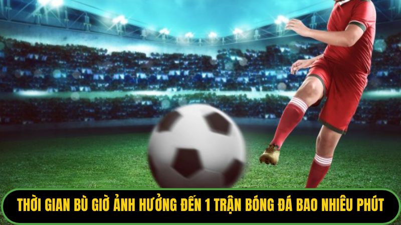 Thời gian bù giờ ảnh hưởng đến 1 trận bóng đá bao nhiêu phút.