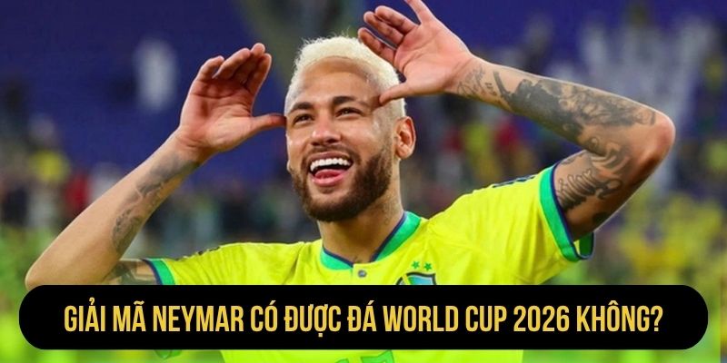 Giải mã Neymar có được đá World Cup 2026 không?