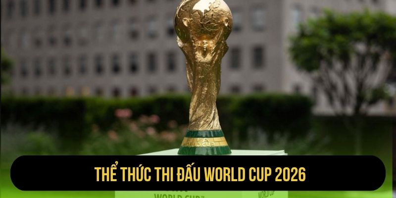 Thể Thức Thi Đấu World Cup 2026