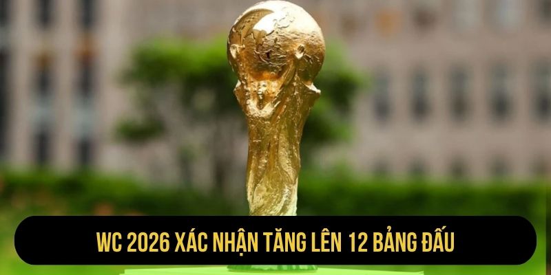 WC 2026 xác nhận tăng lên 12 bảng đấu